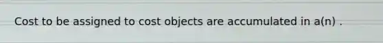 Cost to be assigned to cost objects are accumulated in a(n) .