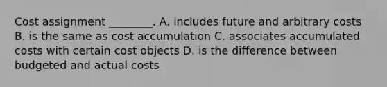 Cost assignment​ ________. A. includes future and arbitrary costs B. is the same as cost accumulation C. associates accumulated costs with certain cost objects D. is the difference between budgeted and actual costs