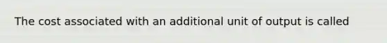 The cost associated with an additional unit of output is called