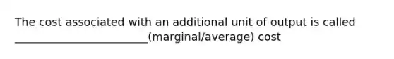 The cost associated with an additional unit of output is called ________________________(marginal/average) cost