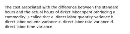 The cost associated with the difference between the standard hours and the actual hours of direct labor spent producing a commodity is called the: a. direct labor quantity variance b. direct labor volume variance c. direct labor rate variance d. direct labor time variance