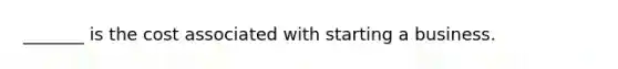 _______ is the cost associated with starting a business.