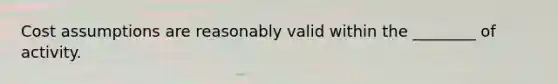 Cost assumptions are reasonably valid within the ________ of activity.