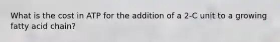 What is the cost in ATP for the addition of a 2-C unit to a growing fatty acid chain?