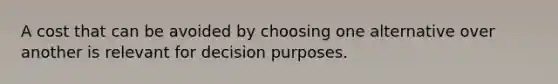 A cost that can be avoided by choosing one alternative over another is relevant for decision purposes.