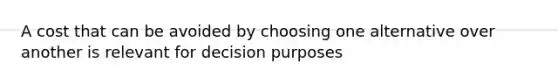 A cost that can be avoided by choosing one alternative over another is relevant for decision purposes