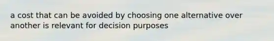 a cost that can be avoided by choosing one alternative over another is relevant for decision purposes