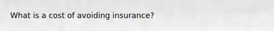 What is a cost of avoiding insurance?