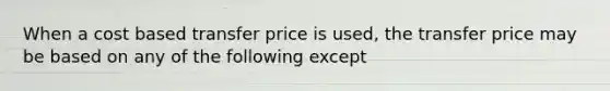 When a cost based transfer price is used, the transfer price may be based on any of the following except