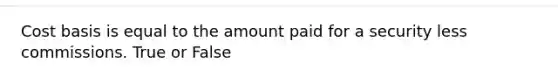 Cost basis is equal to the amount paid for a security less commissions. True or False