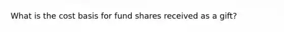 What is the cost basis for fund shares received as a gift?