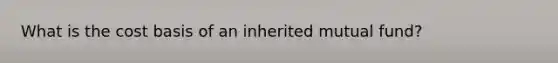 What is the cost basis of an inherited mutual fund?