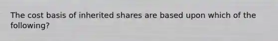 The cost basis of inherited shares are based upon which of the following?