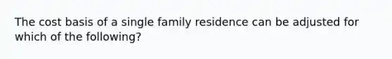 The cost basis of a single family residence can be adjusted for which of the following?