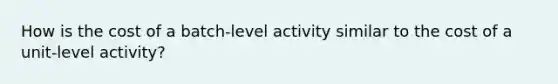 How is the cost of a batch-level activity similar to the cost of a unit-level activity?