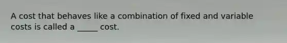A cost that behaves like a combination of fixed and variable costs is called a _____ cost.