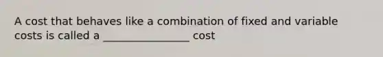 A cost that behaves like a combination of fixed and variable costs is called a ________________ cost