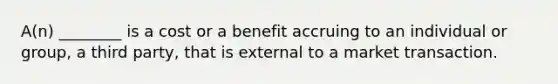 A(n) ________ is a cost or a benefit accruing to an individual or group, a third party, that is external to a market transaction.