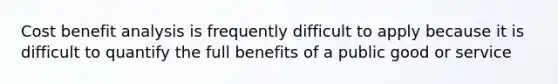 Cost benefit analysis is frequently difficult to apply because it is difficult to quantify the full benefits of a public good or service