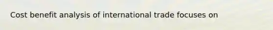 Cost benefit analysis of international trade focuses on
