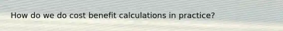 How do we do cost benefit calculations in practice?