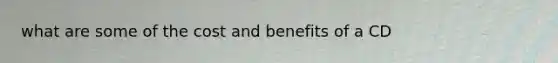 what are some of the cost and benefits of a CD