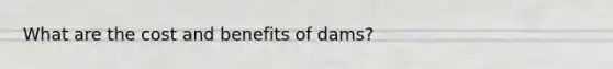 What are the cost and benefits of dams?