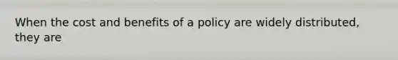 When the cost and benefits of a policy are widely distributed, they are