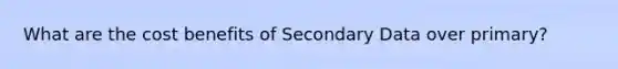 What are the cost benefits of Secondary Data over primary?