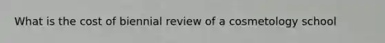 What is the cost of biennial review of a cosmetology school