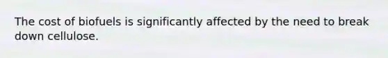 The cost of biofuels is significantly affected by the need to break down cellulose.