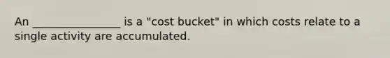 An ________________ is a "cost bucket" in which costs relate to a single activity are accumulated.