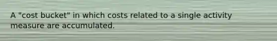 A "cost bucket" in which costs related to a single activity measure are accumulated.