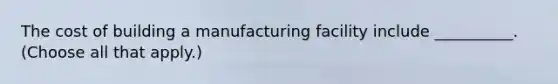 The cost of building a manufacturing facility include __________. (Choose all that apply.)