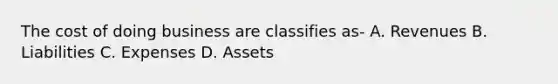 The cost of doing business are classifies as- A. Revenues B. Liabilities C. Expenses D. Assets