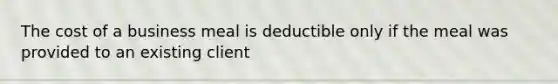 The cost of a business meal is deductible only if the meal was provided to an existing client