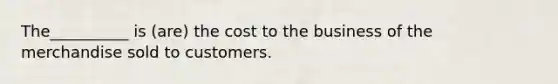 The__________ is (are) the cost to the business of the merchandise sold to customers.