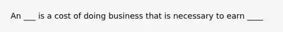 An ___ is a cost of doing business that is necessary to earn ____