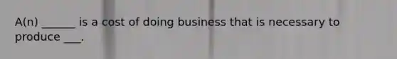 A(n) ______ is a cost of doing business that is necessary to produce ___.