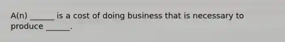 A(n) ______ is a cost of doing business that is necessary to produce ______.