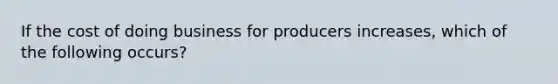 If the cost of doing business for producers increases, which of the following occurs?