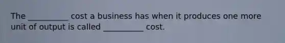 The __________ cost a business has when it produces one more unit of output is called __________ cost.