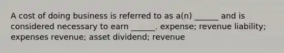 A cost of doing business is referred to as a(n) ______ and is considered necessary to earn ______. expense; revenue liability; expenses revenue; asset dividend; revenue