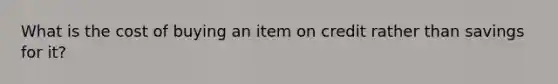 What is the cost of buying an item on credit rather than savings for it?