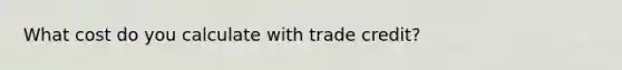 What cost do you calculate with trade credit?