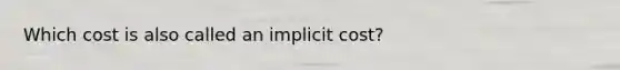 Which cost is also called an implicit cost?