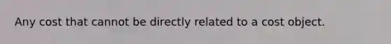 Any cost that cannot be directly related to a cost object.