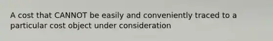 A cost that CANNOT be easily and conveniently traced to a particular cost object under consideration