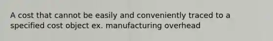 A cost that cannot be easily and conveniently traced to a specified cost object ex. manufacturing overhead