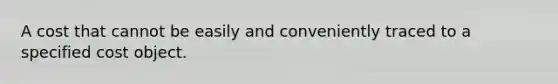 A cost that cannot be easily and conveniently traced to a specified cost object.